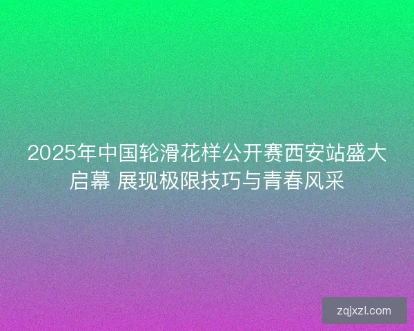 2025年中国轮滑花样公开赛西安站盛大启幕 展现极限技巧与青春风采