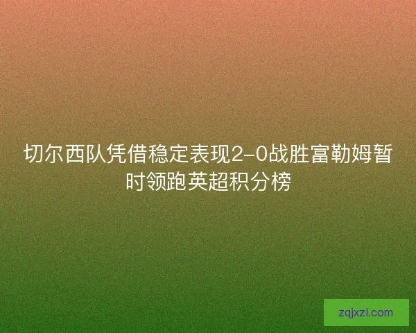 切尔西队凭借稳定表现2-0战胜富勒姆暂时领跑英超积分榜