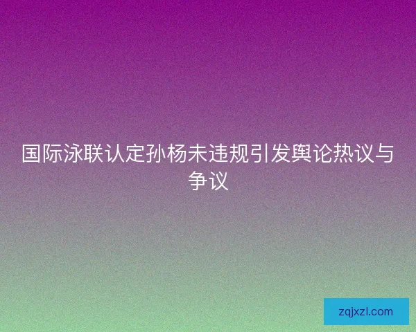 国际泳联认定孙杨未违规引发舆论热议与争议
