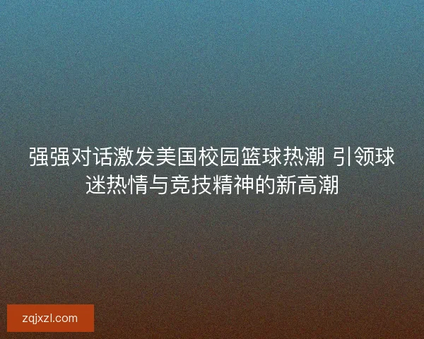 强强对话激发美国校园篮球热潮 引领球迷热情与竞技精神的新高潮